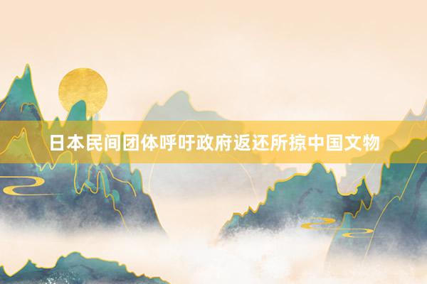 日本民间团体呼吁政府返还所掠中国文物