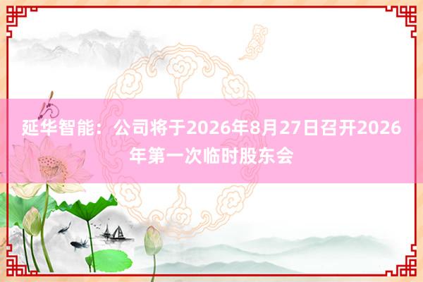 延华智能：公司将于2026年8月27日召开2026年第一次临时股东会