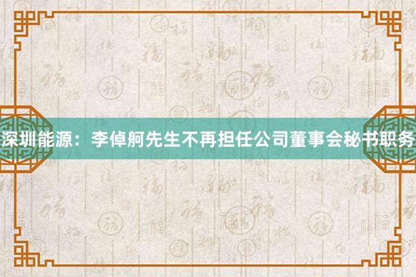 深圳能源：李倬舸先生不再担任公司董事会秘书职务