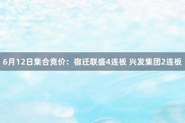 6月12日集合竞价：宿迁联盛4连板 兴发集团2连板