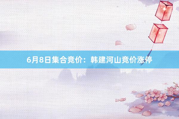 6月8日集合竞价：韩建河山竞价涨停