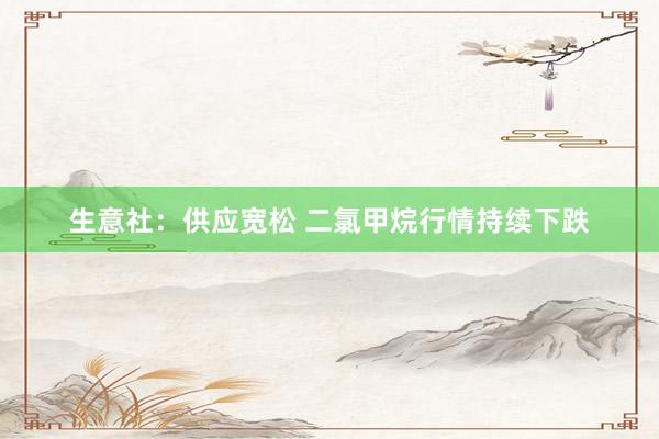 生意社：供应宽松 二氯甲烷行情持续下跌