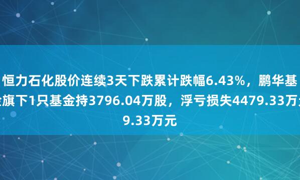 恒力石化股价连续3天下跌累计跌幅6.43%，鹏华基金旗下1只基金持3796.04万股，浮亏损失4479.33万元