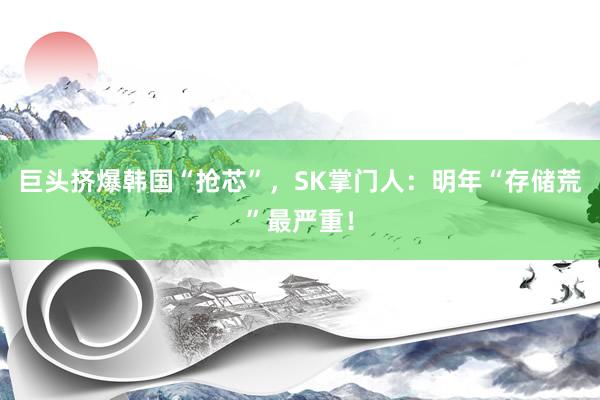 巨头挤爆韩国“抢芯”，SK掌门人：明年“存储荒”最严重！