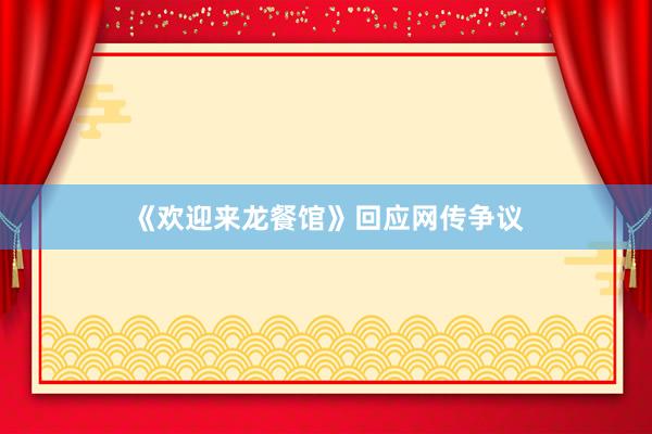 《欢迎来龙餐馆》回应网传争议