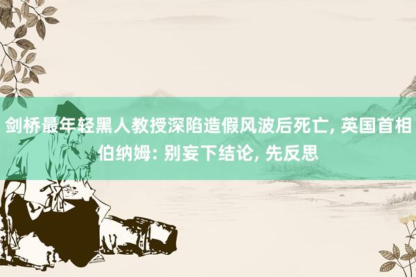 剑桥最年轻黑人教授深陷造假风波后死亡, 英国首相伯纳姆: 别妄下结论, 先反思