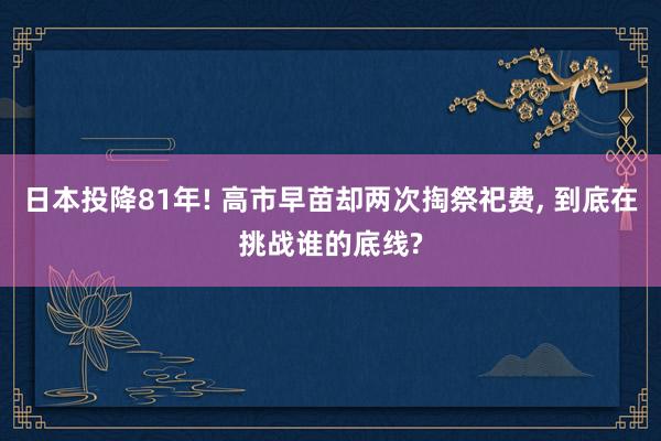 日本投降81年! 高市早苗却两次掏祭祀费, 到底在挑战谁的底线?