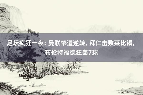 足坛疯狂一夜: 曼联惨遭逆转, 拜仁击败莱比锡, 布伦特福德狂轰7球