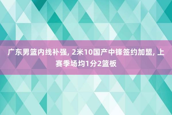 广东男篮内线补强, 2米10国产中锋签约加盟, 上赛季场均1分2篮板