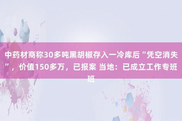 中药材商称30多吨黑胡椒存入一冷库后“凭空消失”，价值150多万，已报案 当地：已成立工作专班