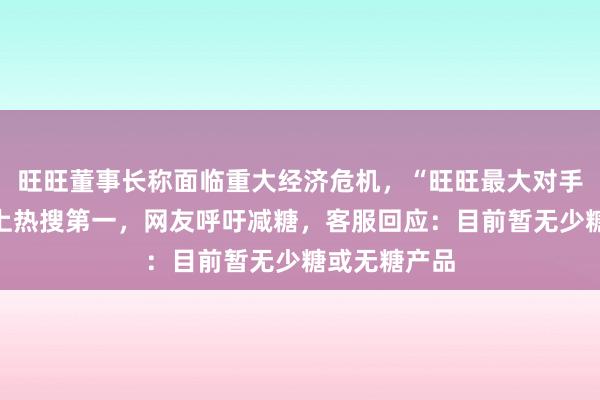旺旺董事长称面临重大经济危机，“旺旺最大对手竟是糖”冲上热搜第一，网友呼吁减糖，客服回应：目前暂无少糖或无糖产品