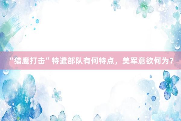 “猎鹰打击”特遣部队有何特点，美军意欲何为？