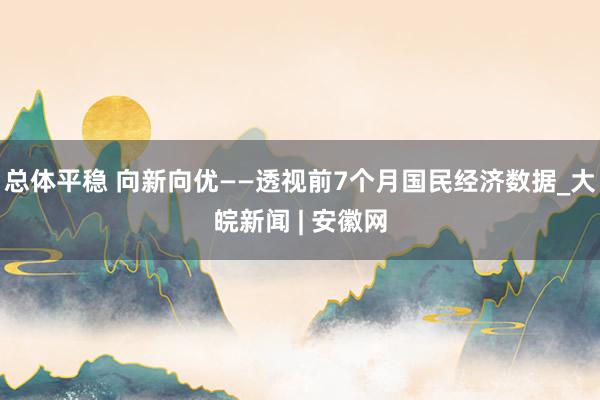 总体平稳 向新向优——透视前7个月国民经济数据_大皖新闻 | 安徽网