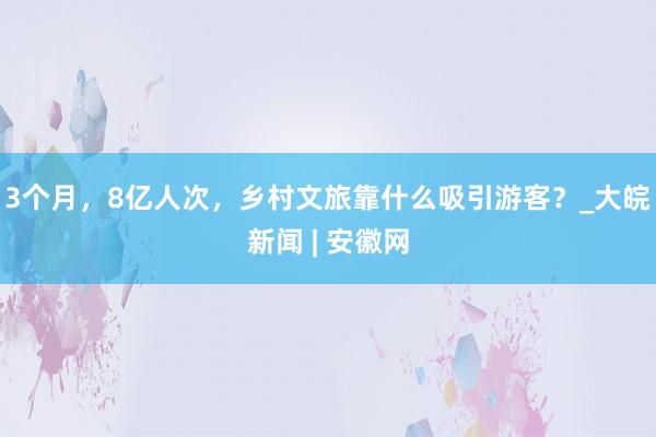 3个月，8亿人次，乡村文旅靠什么吸引游客？_大皖新闻 | 安徽网