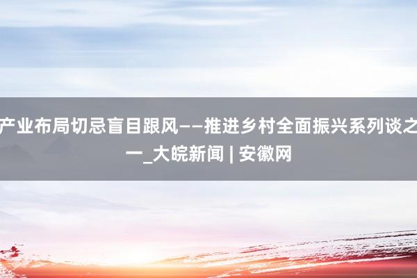 产业布局切忌盲目跟风——推进乡村全面振兴系列谈之一_大皖新闻 | 安徽网