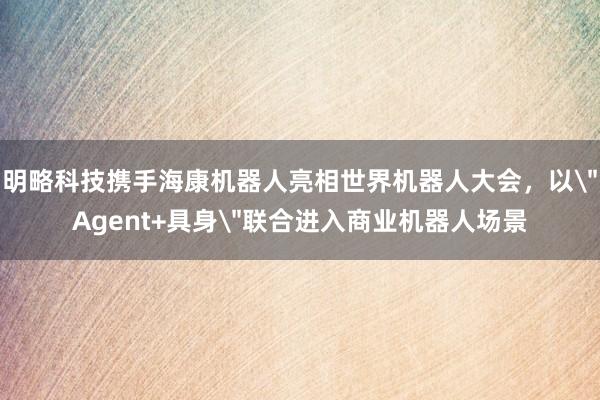 明略科技携手海康机器人亮相世界机器人大会，以＂Agent+具身＂联合进入商业机器人场景