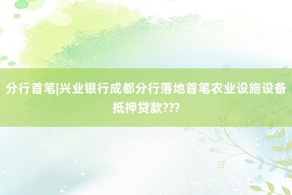 分行首笔|兴业银行成都分行落地首笔农业设施设备抵押贷款???