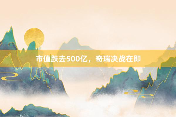 市值跌去500亿，奇瑞决战在即
