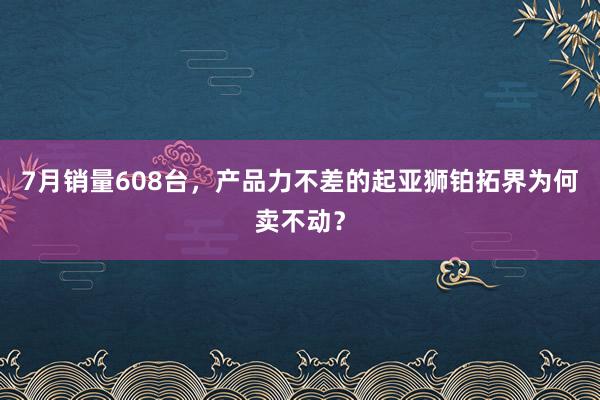7月销量608台，产品力不差的起亚狮铂拓界为何卖不动？
