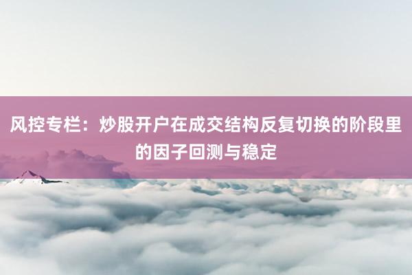 风控专栏：炒股开户在成交结构反复切换的阶段里的因子回测与稳定