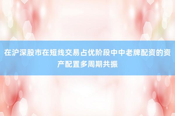 在沪深股市在短线交易占优阶段中中老牌配资的资产配置多周期共振