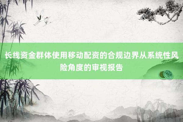 长线资金群体使用移动配资的合规边界从系统性风险角度的审视报告