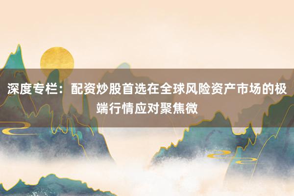 深度专栏：配资炒股首选在全球风险资产市场的极端行情应对聚焦微