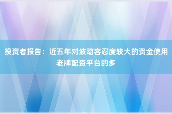 投资者报告：近五年对波动容忍度较大的资金使用老牌配资平台的多