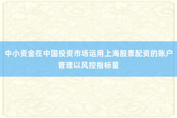 中小资金在中国投资市场运用上海股票配资的账户管理以风控指标量