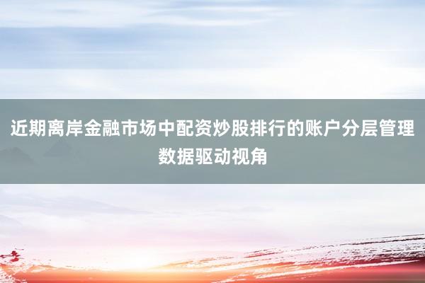 近期离岸金融市场中配资炒股排行的账户分层管理数据驱动视角