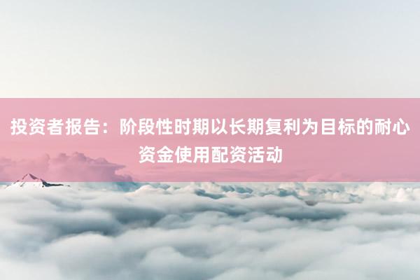 投资者报告：阶段性时期以长期复利为目标的耐心资金使用配资活动