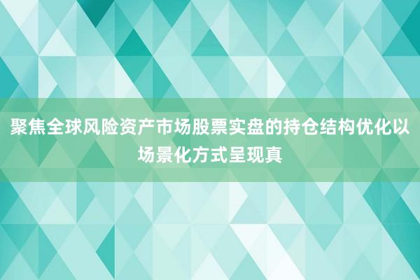 聚焦全球风险资产市场股票实盘的持仓结构优化以场景化方式呈现真