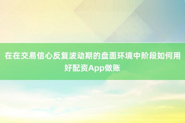 在在交易信心反复波动期的盘面环境中阶段如何用好配资App做账