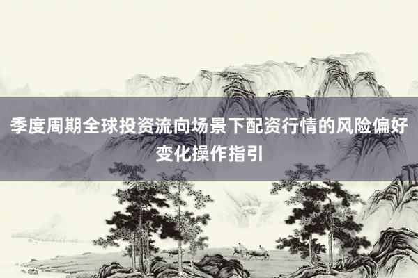 季度周期全球投资流向场景下配资行情的风险偏好变化操作指引