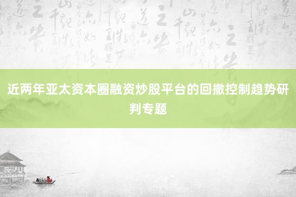 近两年亚太资本圈融资炒股平台的回撤控制趋势研判专题
