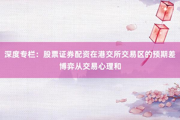 深度专栏：股票证券配资在港交所交易区的预期差博弈从交易心理和
