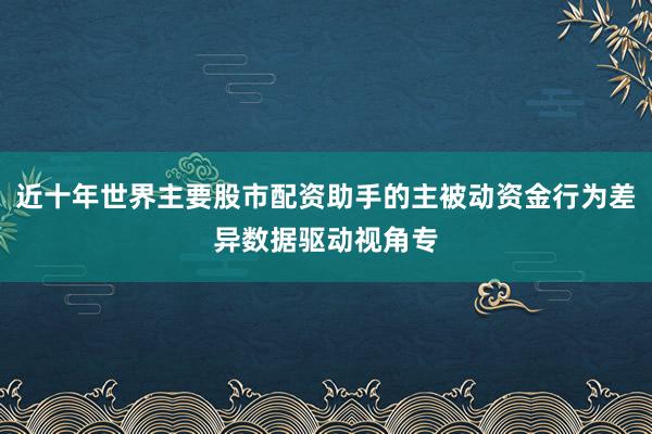 近十年世界主要股市配资助手的主被动资金行为差异数据驱动视角专