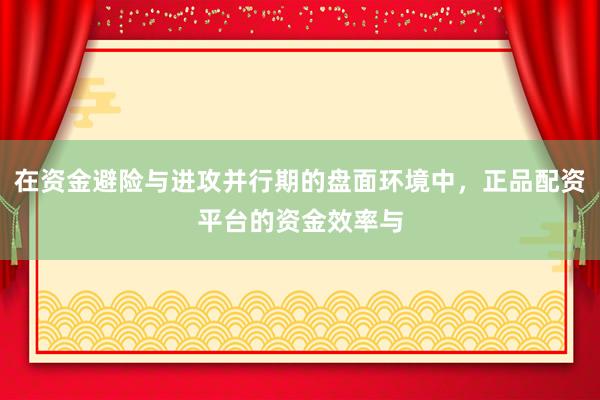在资金避险与进攻并行期的盘面环境中，正品配资平台的资金效率与