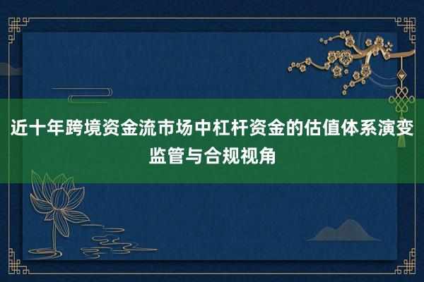 近十年跨境资金流市场中杠杆资金的估值体系演变监管与合规视角