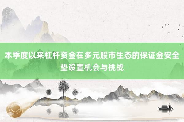 本季度以来杠杆资金在多元股市生态的保证金安全垫设置机会与挑战