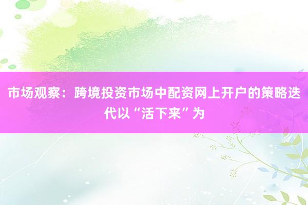 市场观察：跨境投资市场中配资网上开户的策略迭代以“活下来”为