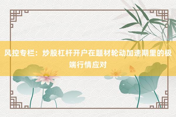 风控专栏：炒股杠杆开户在题材轮动加速期里的极端行情应对