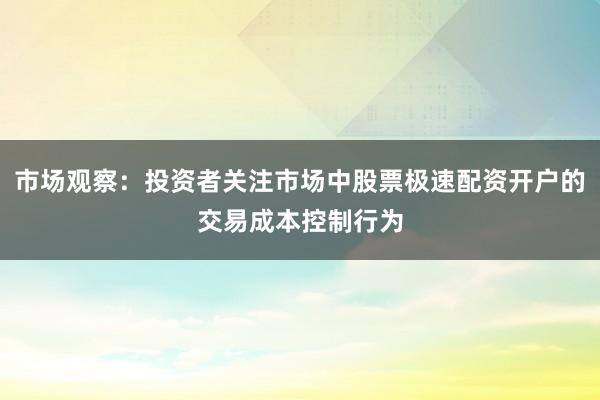 市场观察：投资者关注市场中股票极速配资开户的交易成本控制行为