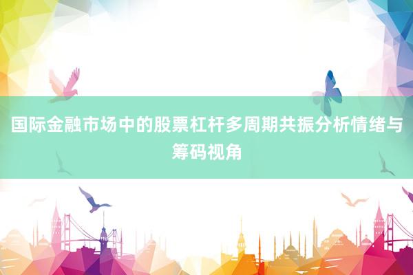 国际金融市场中的股票杠杆多周期共振分析情绪与筹码视角