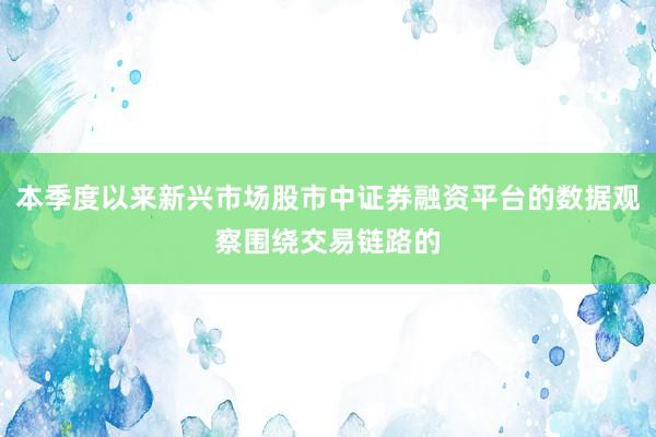 本季度以来新兴市场股市中证券融资平台的数据观察围绕交易链路的
