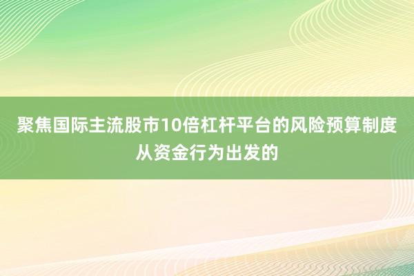 聚焦国际主流股市10倍杠杆平台的风险预算制度从资金行为出发的