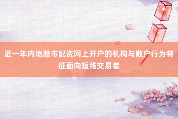近一年内地股市配资网上开户的机构与散户行为特征面向短线交易者