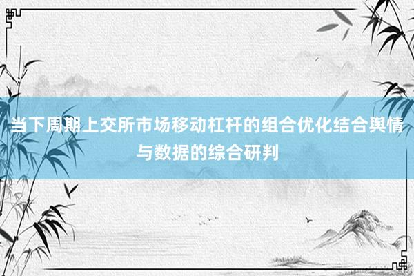 当下周期上交所市场移动杠杆的组合优化结合舆情与数据的综合研判