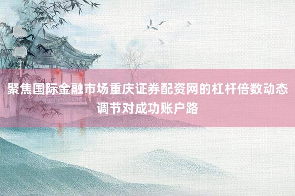 聚焦国际金融市场重庆证券配资网的杠杆倍数动态调节对成功账户路