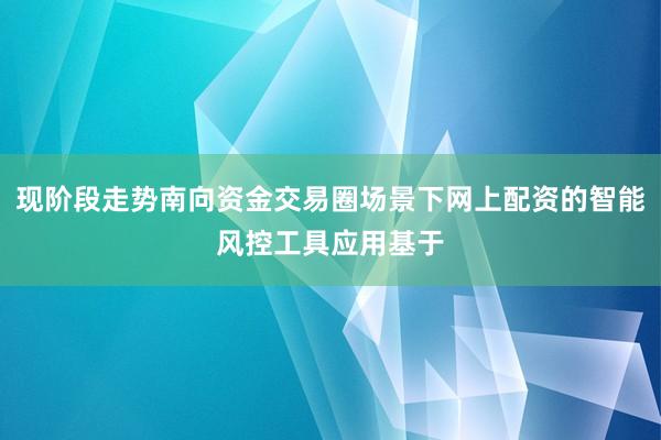 现阶段走势南向资金交易圈场景下网上配资的智能风控工具应用基于